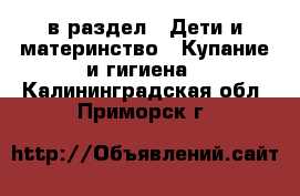  в раздел : Дети и материнство » Купание и гигиена . Калининградская обл.,Приморск г.